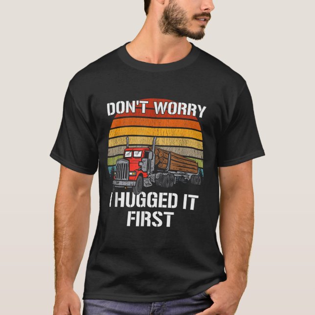 Don't Worry I Hugged It First Log Truck Driver Hau T-Shirt (Front)