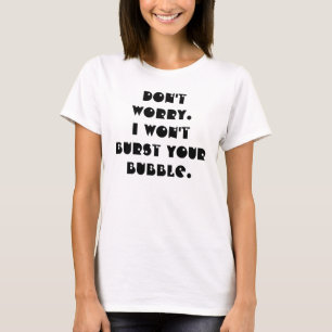 Don't worry.I won't burst your bubble. T-Shirt