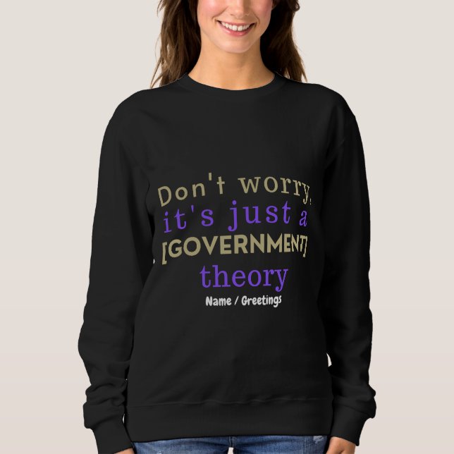 "Don't Worry It Is Just A [GOVERNMENT] Theory"  Sweatshirt (Front)