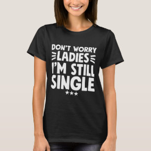 Don't Worry Ladies I'm Still Single - Funny Single T-Shirt