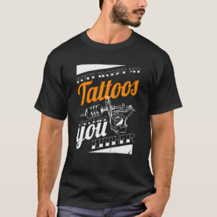 Don'T Worry My Tattoos Don'T Like You Either Body T-Shirt