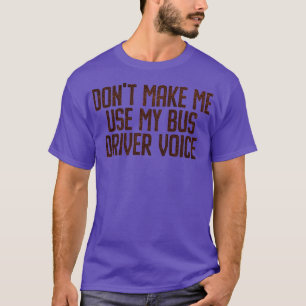 DONx27T MAKE ME USE MY BUS DRIVER VOICE 6 T-Shirt