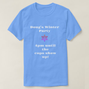 Doug's Winter Party 4pm Until the Cops Show Up T-Shirt