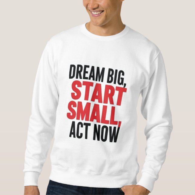 Dream Big, Start Small, Act Now Sweatshirt (Front)