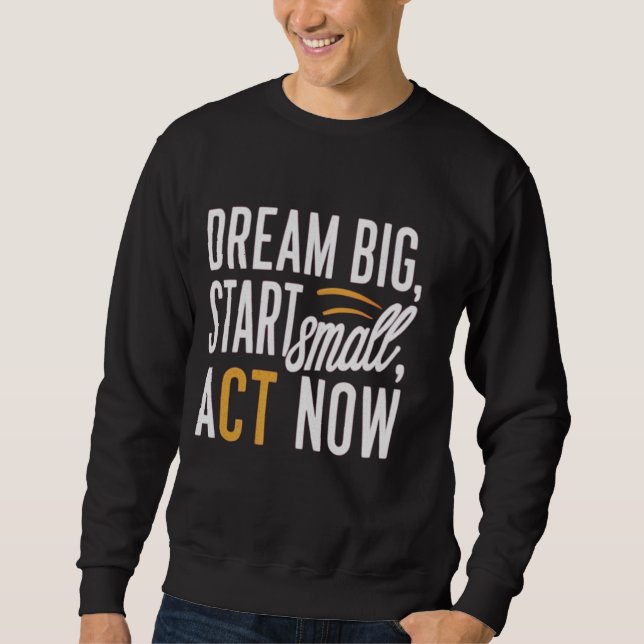 Dream Big, Start Small, Act Now Sweatshirt (Front)