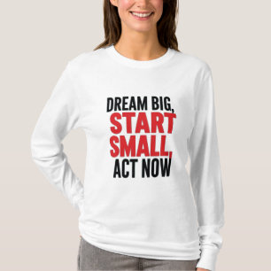 Dream Big, Start Small, Act Now T-Shirt