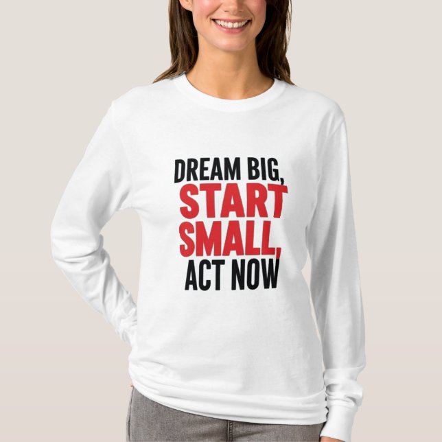 Dream Big, Start Small, Act Now T-Shirt (Front)