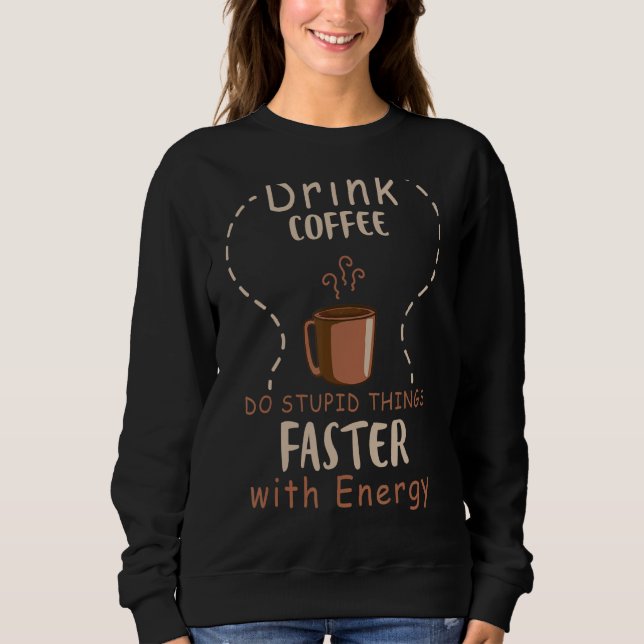 Drink Coffee  Do Stupid Things Faster With Energy  Sweatshirt (Front)
