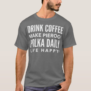 Drink Coffee Make Pierogi Polka Daily Live Happy T-Shirt