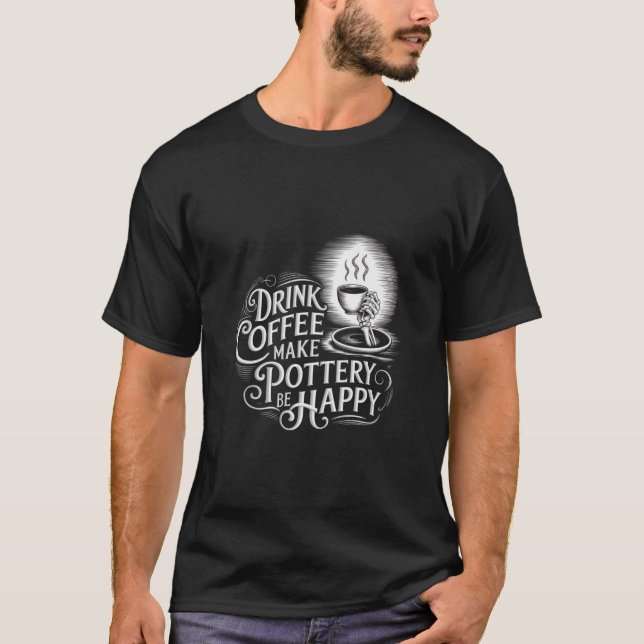 drink coffee make pottery be happy design T-Shirt (Front)