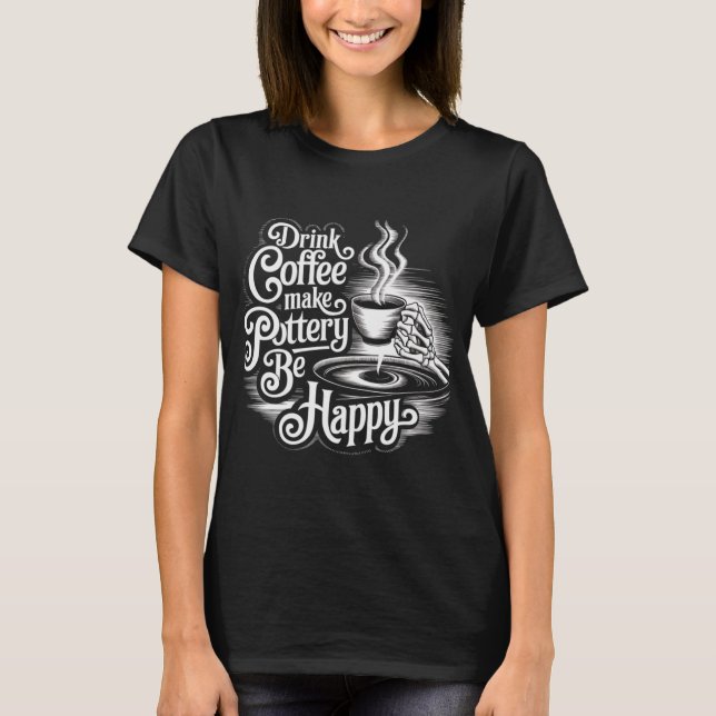 drink coffee make pottery be happy T-Shirt (Front)