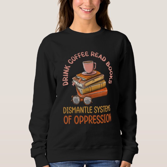 Drink Coffee Read Books Dismantle Systems Of Oppre Sweatshirt (Front)