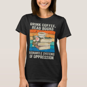 Drink Coffee Read Books Dismantle Systems Of Oppre T-Shirt