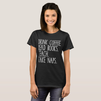 Drink Coffee Read Books Teach Take Naps T-Shirt