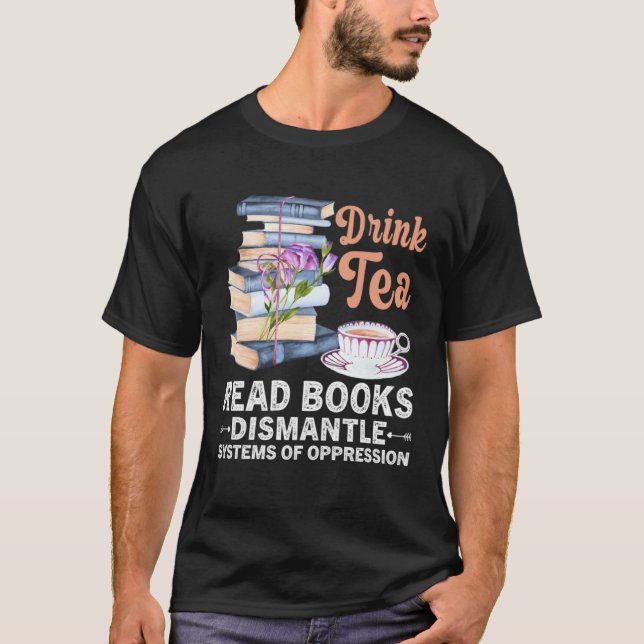 Drink Tea Read Books Dismantle Systems Of Oppressi T-Shirt (Front)