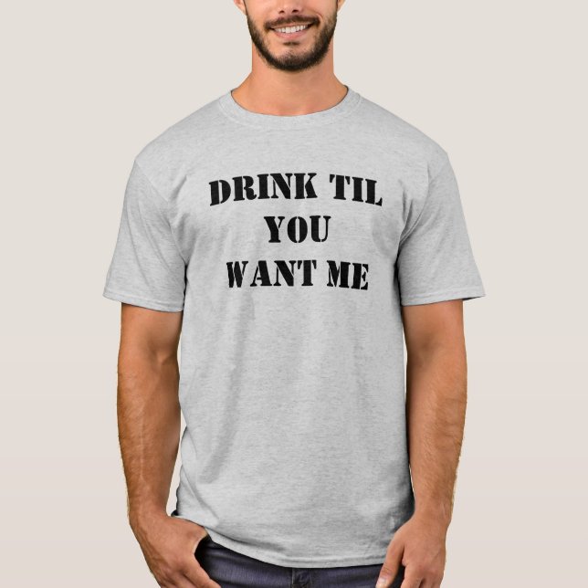 DRINK TIL YOU WANT ME T-Shirt (Front)