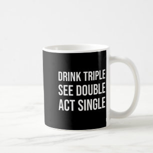 Drink Triple See Double Act Single - Funny Drinkin Coffee Mug
