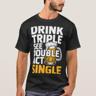 Drink Triple See Double Act Single - Funny Drinkin T-Shirt