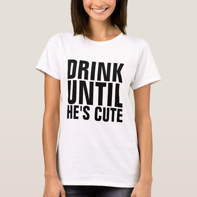 DRINK UNTIL HE'S CUTE funny t-shirts (Front)