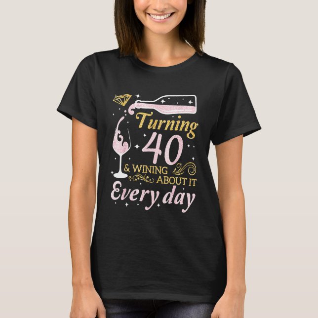 Drink Wine Turning 40 Years Old Wining About It Ev T-Shirt (Front)