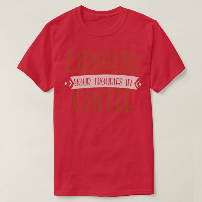 Drown Your Troubles In Coffee T-Shirt (Design Front)