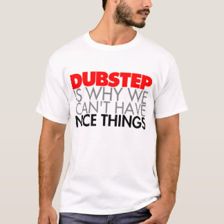 Dubstep is why we can't have Nice Things T-Shirt