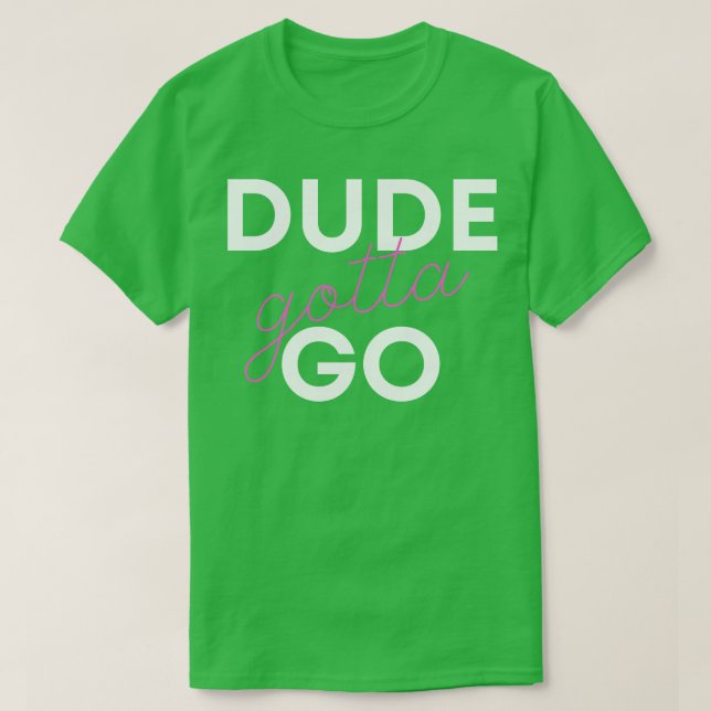 Dude Gotta Go 1 T-Shirt (Design Front)