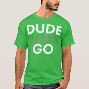 Dude Gotta Go 1 T-Shirt