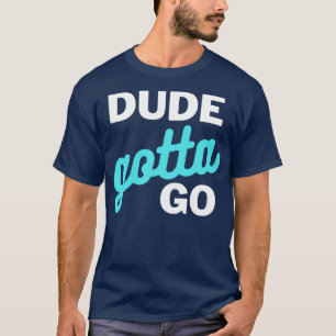 Dude Gotta Go 2 T-Shirt