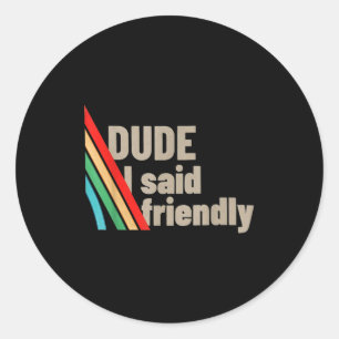 Dude I Said Friendly Classic Round Sticker