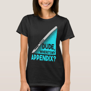 Dude where is my Apendix Post Surgery Anesthesia S T-Shirt