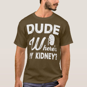 Dude Wheres My Kidney Funny Get Well Kidney Surger T-Shirt