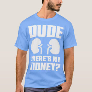 Dude Wheres My Kidney Funny Get Well Kidney Surger T-Shirt