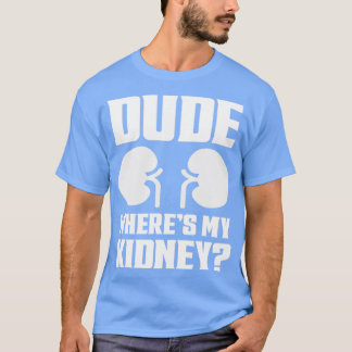 Dude Wheres My Kidney Funny Get Well Kidney Surger T-Shirt