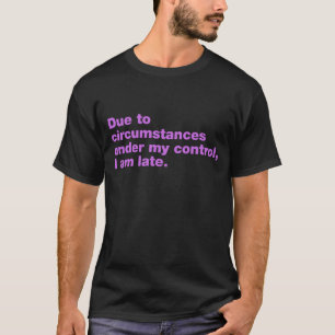 Due to circumstances under my control, I am late T-Shirt