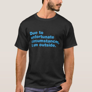 Due to unfortunate circumstances, I am outside T-Shirt