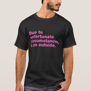 Due to unfortunate circumstances, I am outside T-Shirt