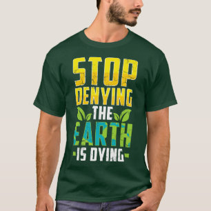 Earth Day Stop Denying The Earth Is Dying Climate T-Shirt