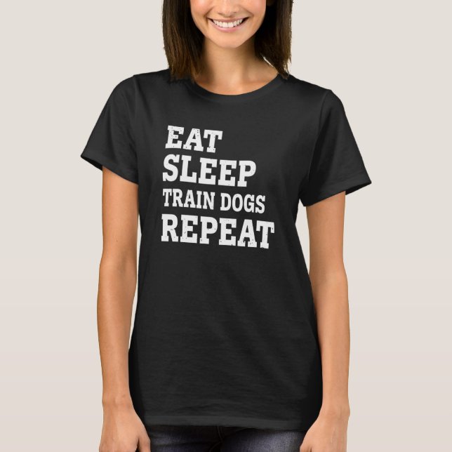 Eat Sleep Train Dogs Repeat  Sarcastic T-Shirt (Front)