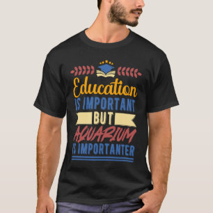 Education is Important But Aquarium is Importanter T-Shirt