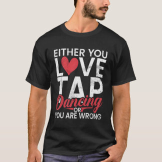 Either You Love Tap Dancing Or You Are Wrong Tap D T-Shirt
