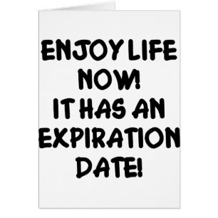 Enjoy Life Now It Has An Expiration Date