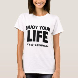 Enjoy Your Life. It’s Not A Rehearsal. T-Shirt