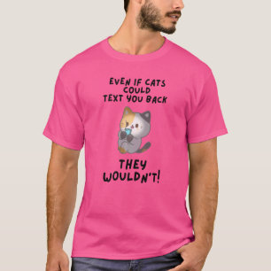 Even If Cats Could Text You Back They Wouldn't T-Shirt