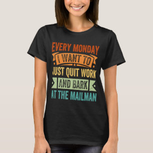 Every Monday I Want To Just Quit Work And Bark     T-Shirt