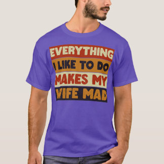 Everything I Like To Do Makes My Wife Mad 6 T-Shirt