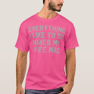 Everything I Like To Do Makes My Wife Mad T-Shirt