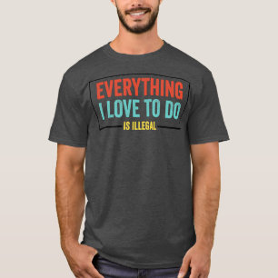 Everything I Love To Do Is Illegal sarcastic Quote T-Shirt