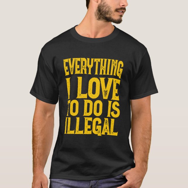 Everything I Love To Do Is Illegal Saying T-Shirt (Front)