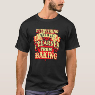 Everything I Need In Life I Learned From Baking T-Shirt
